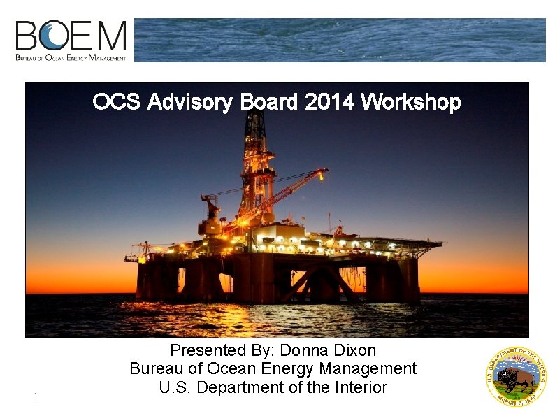 OCS Advisory Board 2014 Workshop 1 Presented By: Donna Dixon Bureau of Ocean Energy