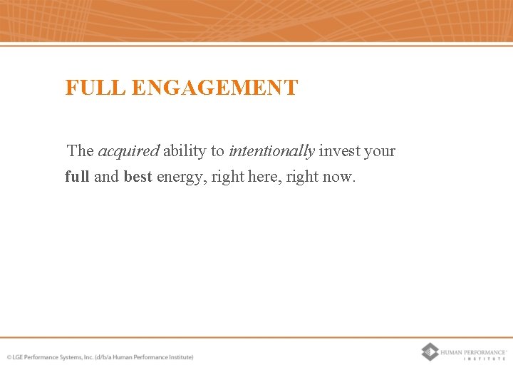FULL ENGAGEMENT The acquired ability to intentionally invest your full and best energy, right FULL ENGAGEMENT The acquired ability to intentionally invest your full and best energy, right