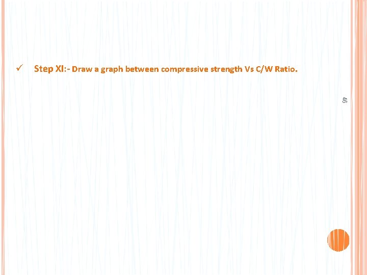 ü Step XI: - Draw a graph between compressive strength Vs C/W Ratio. 46