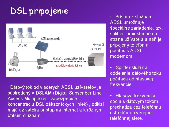 DSL pripojenie Dátový tok od viacerých ADSL užívateľov je sústredený v DSLAM (Digital Subscriber