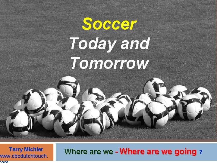 Terry Michler www. cbcdutchtouch. Soccer Today and Tomorrow Where are we - Where are