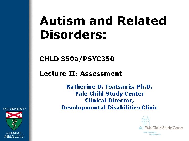 Autism and Related Disorders: CHLD 350 a/PSYC 350 Lecture II: Assessment Katherine D. Tsatsanis,