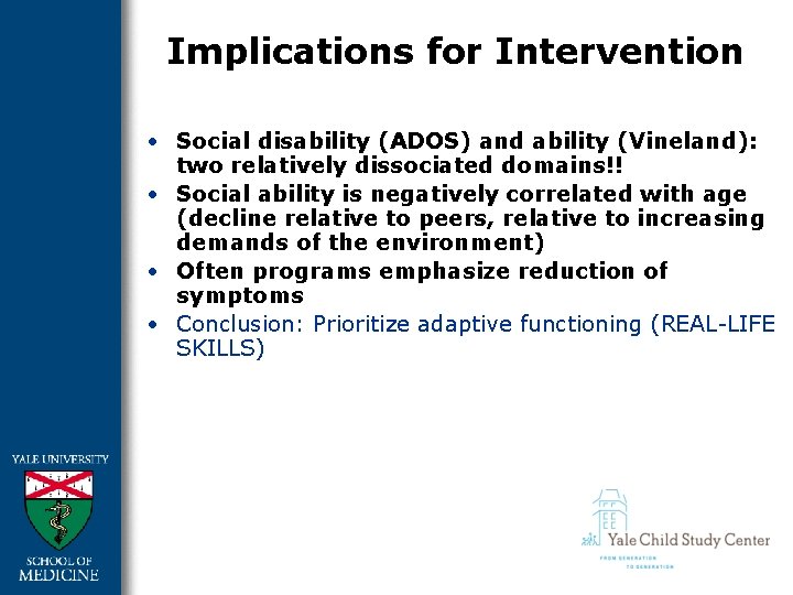 Implications for Intervention • Social disability (ADOS) and ability (Vineland): two relatively dissociated domains!!