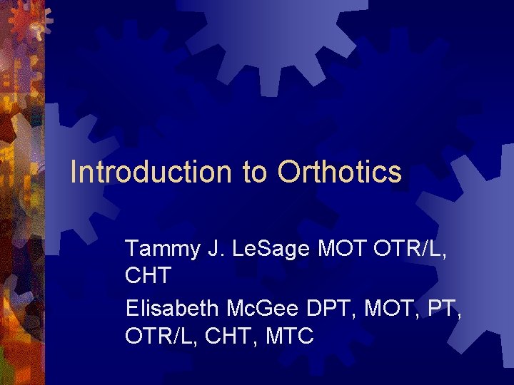 Introduction to Orthotics Tammy J. Le. Sage MOT OTR/L, CHT Elisabeth Mc. Gee DPT, Introduction to Orthotics Tammy J. Le. Sage MOT OTR/L, CHT Elisabeth Mc. Gee DPT,