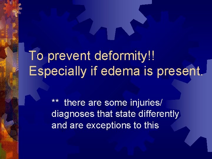 To prevent deformity!! Especially if edema is present. ** there are some injuries/ diagnoses To prevent deformity!! Especially if edema is present. ** there are some injuries/ diagnoses