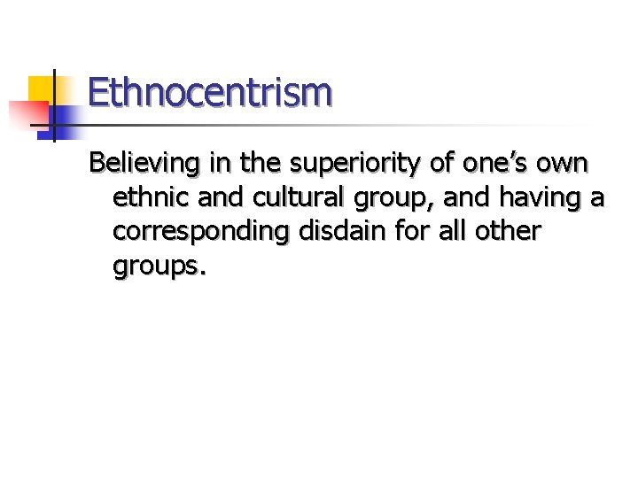 Ethnocentrism Believing in the superiority of one’s own ethnic and cultural group, and having