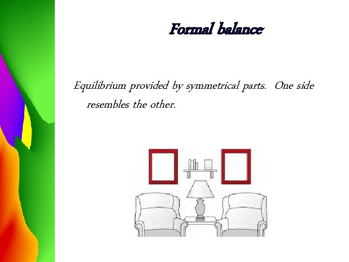 Formal balance Equilibrium provided by symmetrical parts. One side resembles the other. 