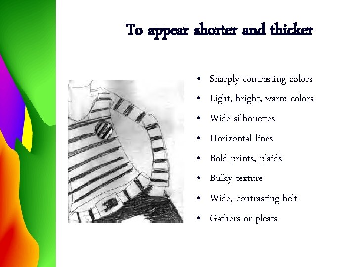 To appear shorter and thicker • • Sharply contrasting colors Light, bright, warm colors