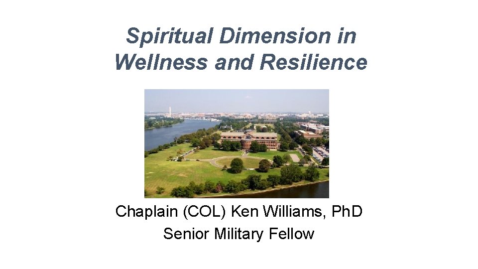 Spiritual Dimension in Wellness and Resilience Chaplain (COL) Ken Williams, Ph. D Senior Military