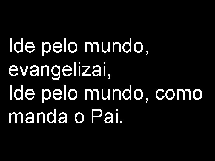 Ide pelo mundo, evangelizai, Ide pelo mundo, como manda o Pai. 