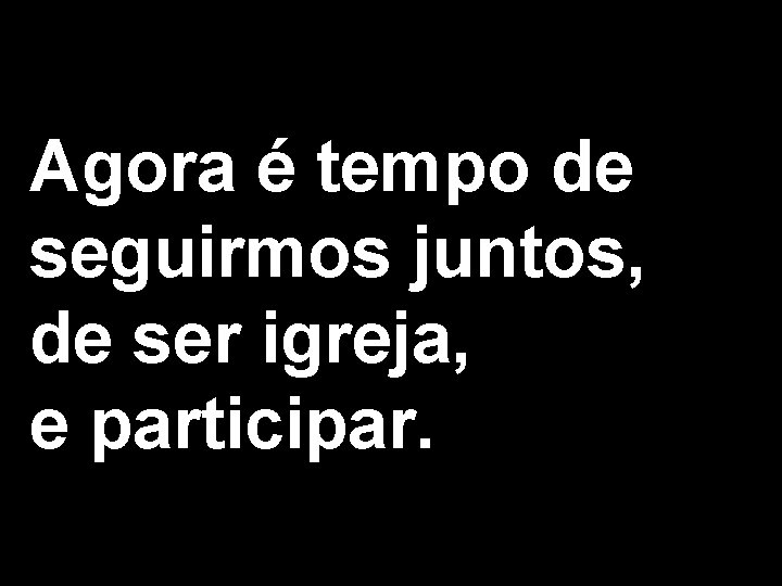 Agora é tempo de seguirmos juntos, de ser igreja, e participar. 