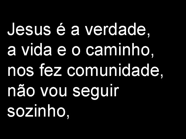 Jesus é a verdade, a vida e o caminho, nos fez comunidade, não vou