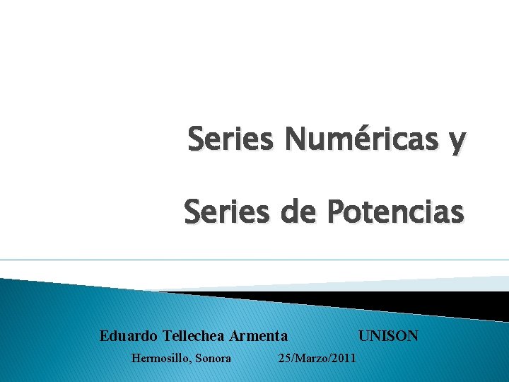 Series Numéricas y Series de Potencias Eduardo Tellechea Armenta Hermosillo, Sonora 25/Marzo/2011 UNISON 