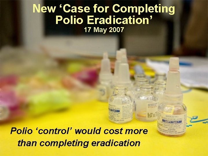 New ‘Case for Completing Polio Eradication’ 17 May 2007 Polio ‘control’ would cost more