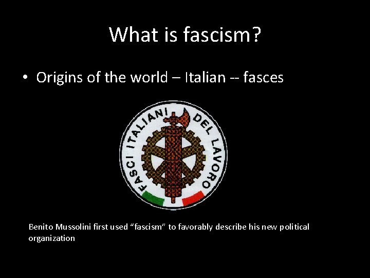 What is fascism? • Origins of the world – Italian -- fasces Benito Mussolini