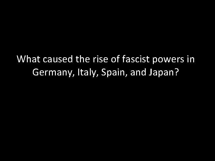 What caused the rise of fascist powers in Germany, Italy, Spain, and Japan? 