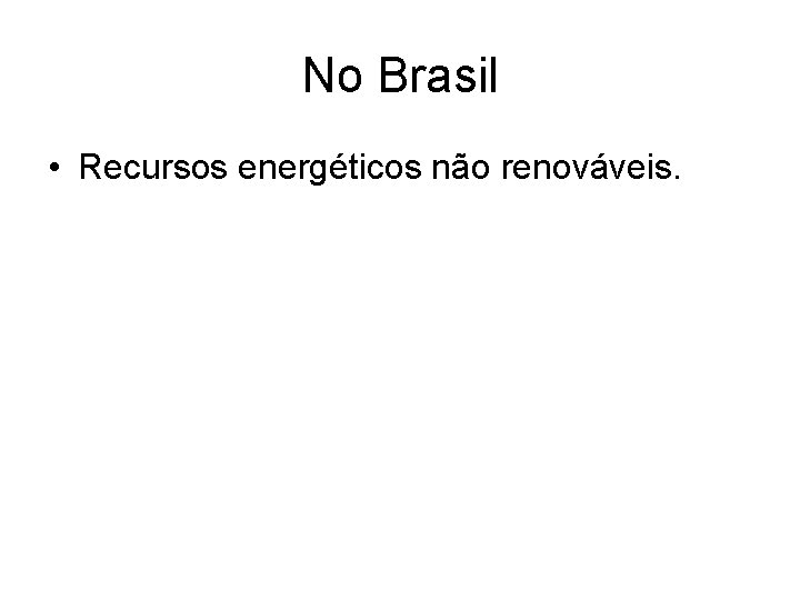 No Brasil • Recursos energéticos não renováveis. 