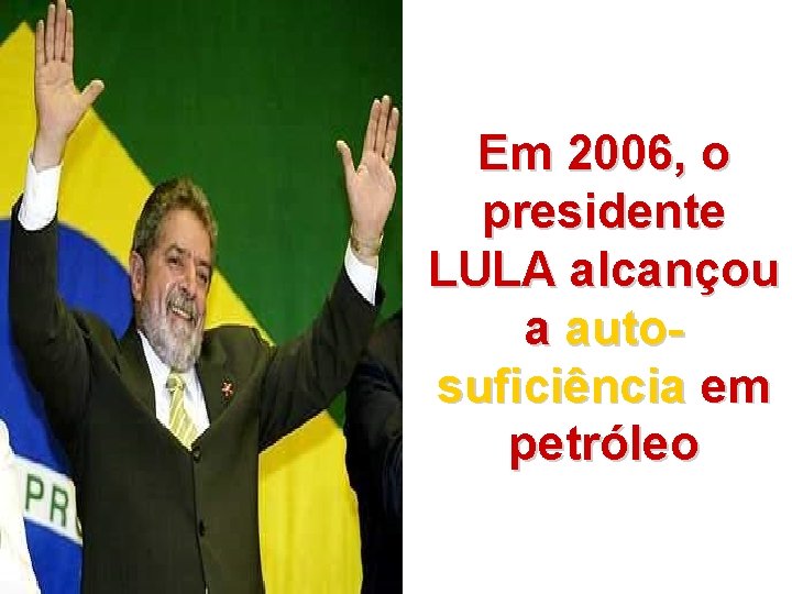 Em 2006, o presidente LULA alcançou a autosuficiência em petróleo 