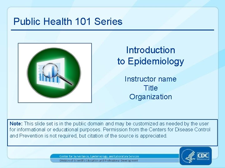 Public Health 101 Series Introduction to Epidemiology Instructor name Title Organization Note: This slide