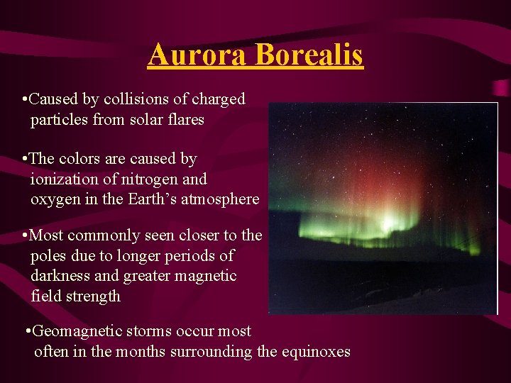 Aurora Borealis • Caused by collisions of charged particles from solar flares • The