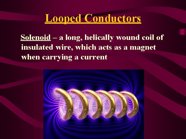 Looped Conductors Solenoid – a long, helically wound coil of insulated wire, which acts