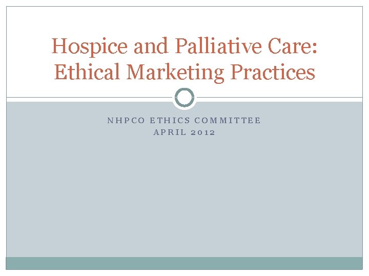 Hospice and Palliative Care: Ethical Marketing Practices NHPCO ETHICS COMMITTEE APRIL 2012 