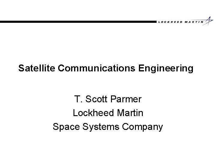 Satellite Communications Engineering T. Scott Parmer Lockheed Martin Space Systems Company 