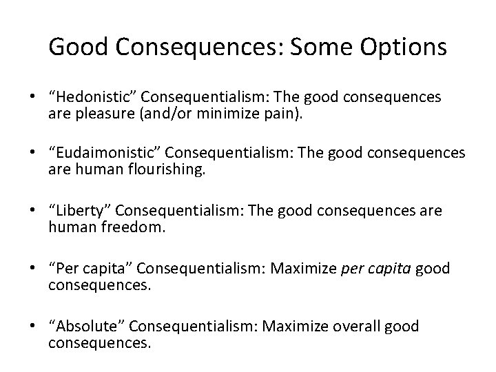 Good Consequences: Some Options • “Hedonistic” Consequentialism: The good consequences are pleasure (and/or minimize