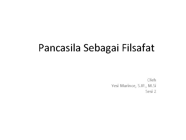 Pancasila Sebagai Filsafat Oleh Yesi Marince, S. IP. , M. Si Sesi 2 