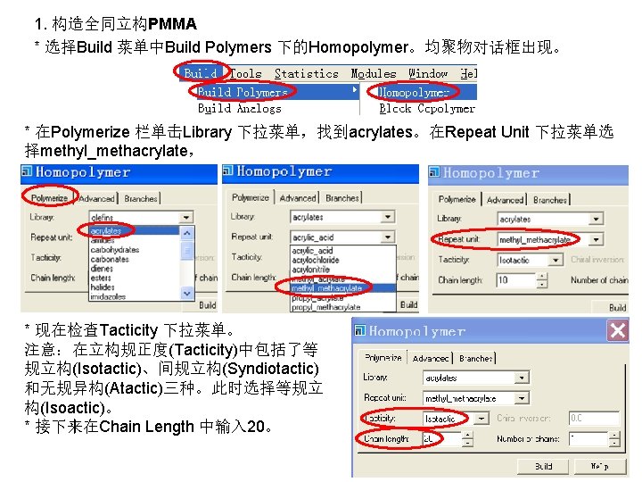 1. 构造全同立构PMMA * 选择Build 菜单中Build Polymers 下的Homopolymer。均聚物对话框出现。 * 在Polymerize 栏单击Library 下拉菜单，找到acrylates。在Repeat Unit 下拉菜单选 择methyl_methacrylate，