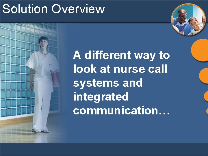 Solution Overview A different way to look at nurse call systems and integrated communication…