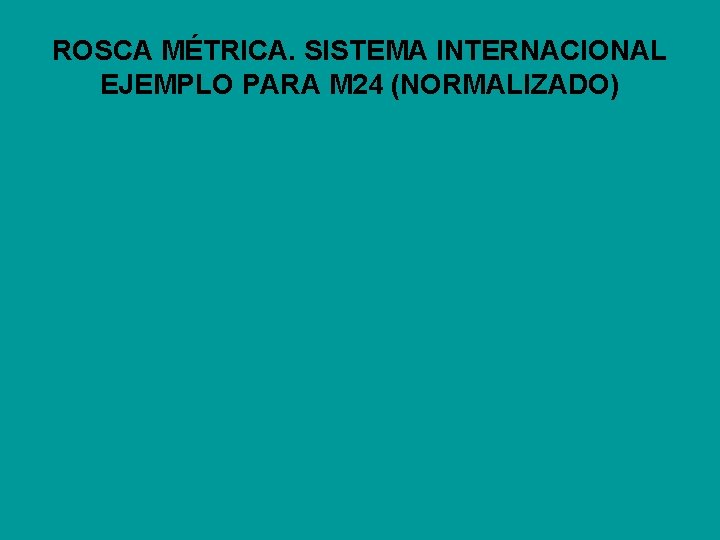 ROSCA MÉTRICA. SISTEMA INTERNACIONAL EJEMPLO PARA M 24 (NORMALIZADO) ROSCA MÉTRICA. SISTEMA INTERNACIONAL EJEMPLO PARA M 24 (NORMALIZADO)