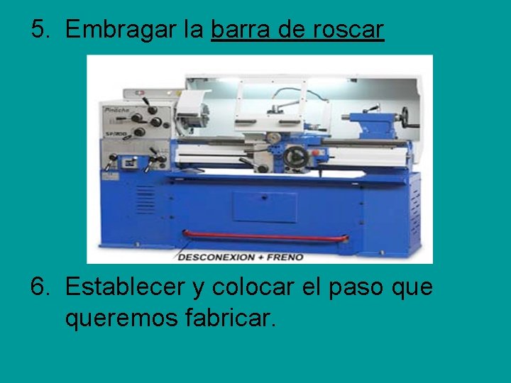 5. Embragar la barra de roscar 6. Establecer y colocar el paso queremos fabricar. 5. Embragar la barra de roscar 6. Establecer y colocar el paso queremos fabricar.