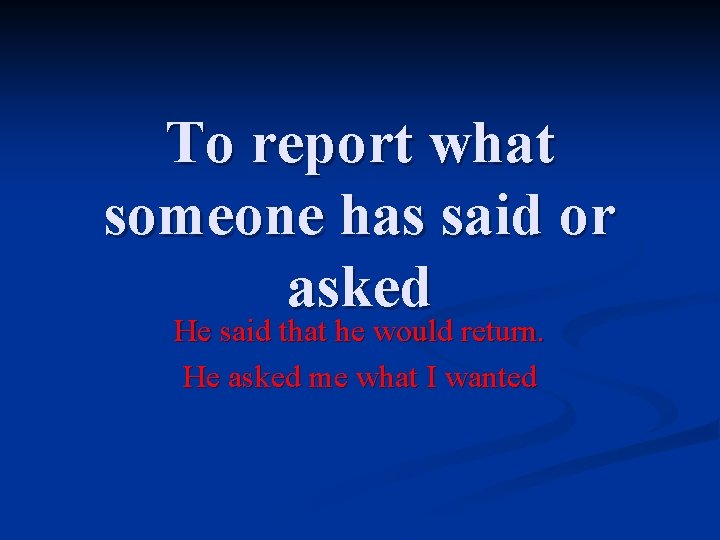 To report what someone has said or asked He said that he would return.