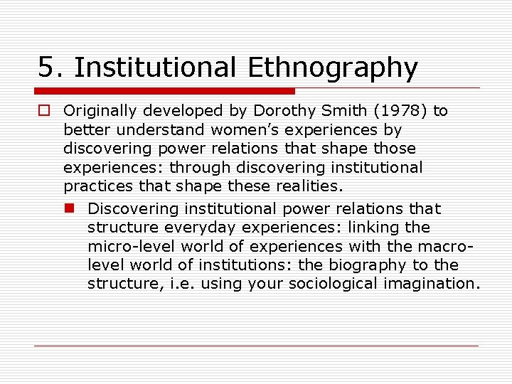 5. Institutional Ethnography o Originally developed by Dorothy Smith (1978) to better understand women’s