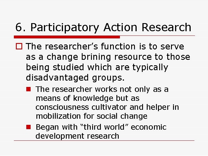 6. Participatory Action Research o The researcher’s function is to serve as a change