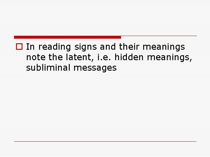 o In reading signs and their meanings note the latent, i. e. hidden meanings,