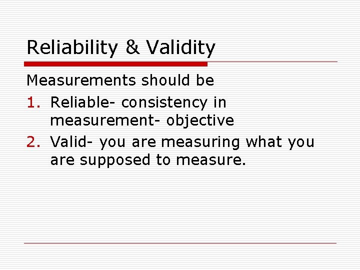 Reliability & Validity Measurements should be 1. Reliable- consistency in measurement- objective 2. Valid-
