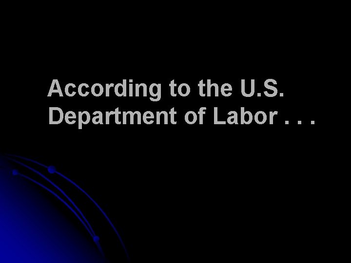 According to the U. S. Department of Labor. . . 