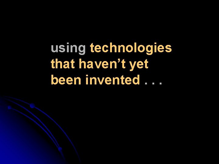 using technologies that haven’t yet been invented. . . 