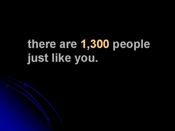 there are 1, 300 people just like you. 