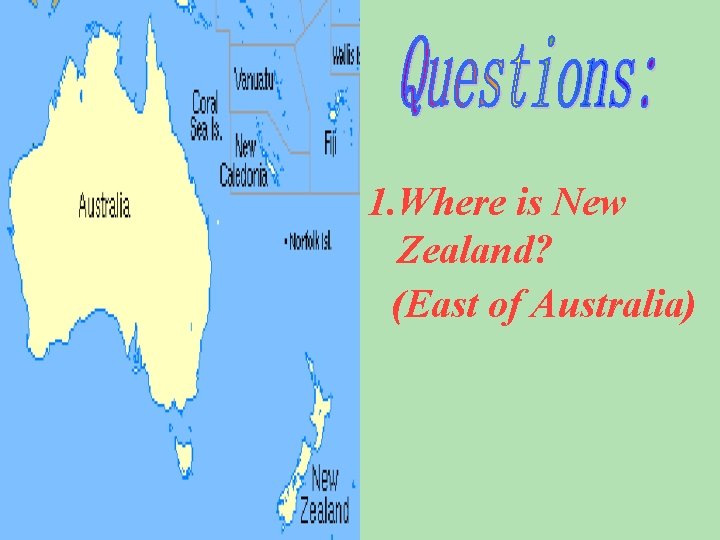 1. Where is New Zealand? (East of Australia) 