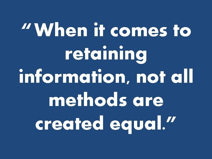 “ When it comes to retaining information, not all methods are created equal. ”