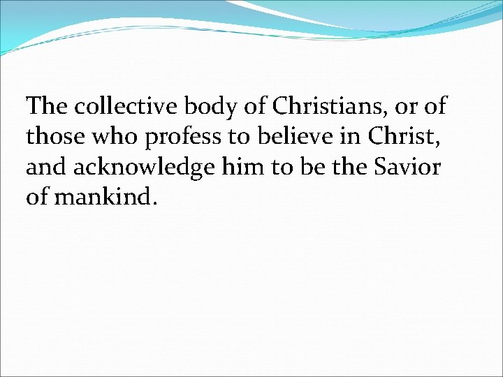 The collective body of Christians, or of those who profess to believe in Christ,