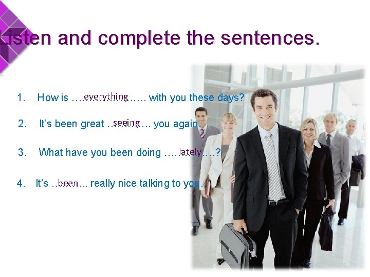 Listen and complete the sentences. 1. everything How is …………………. with you these days?