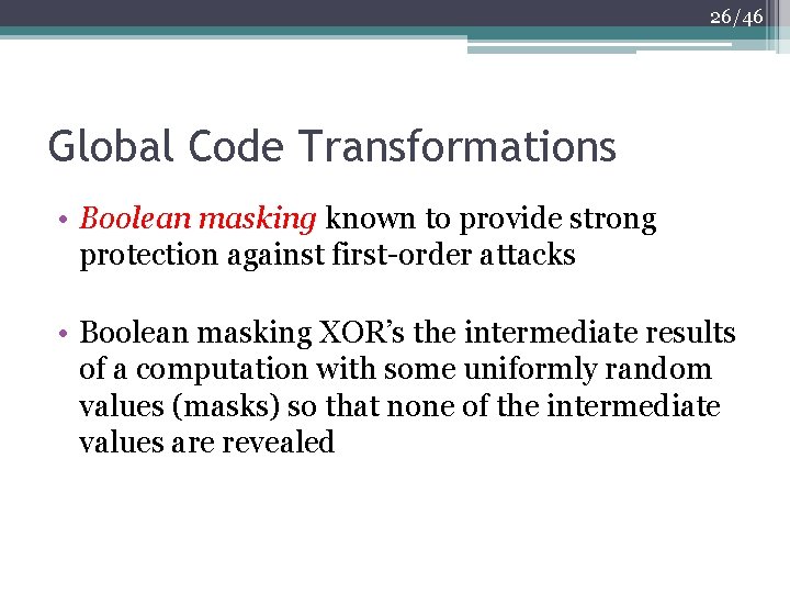 26/46 Global Code Transformations • Boolean masking known to provide strong protection against first-order