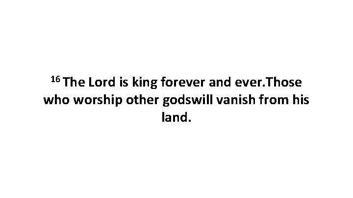 16 The Lord is king forever and ever. Those who worship other godswill vanish