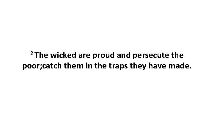 2 The wicked are proud and persecute the poor; catch them in the traps