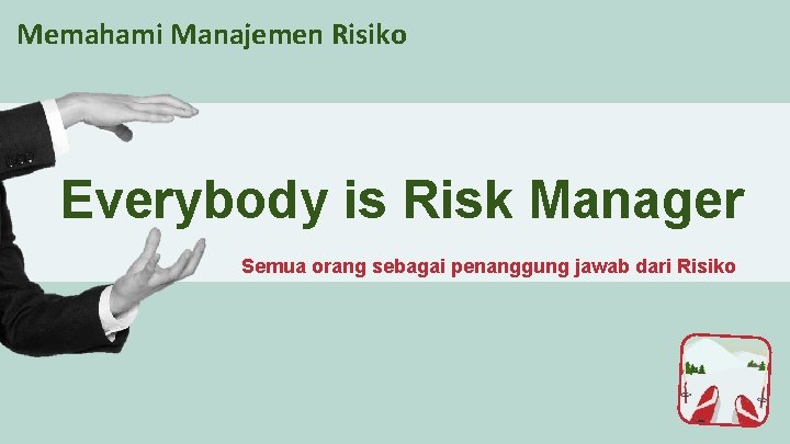 Memahami Manajemen Risiko Everybody is Risk Manager Semua orang sebagai penanggung jawab dari Risiko