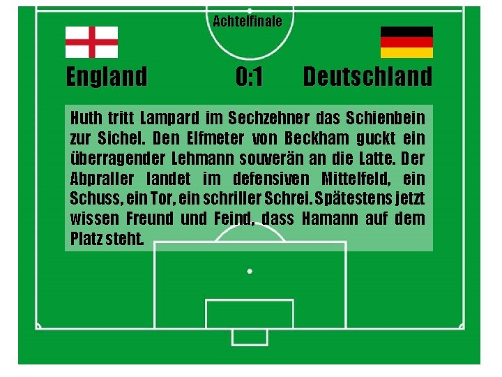 Achtelfinale England 0: 1 Deutschland Huth tritt Lampard im Sechzehner das Schienbein zur Sichel.